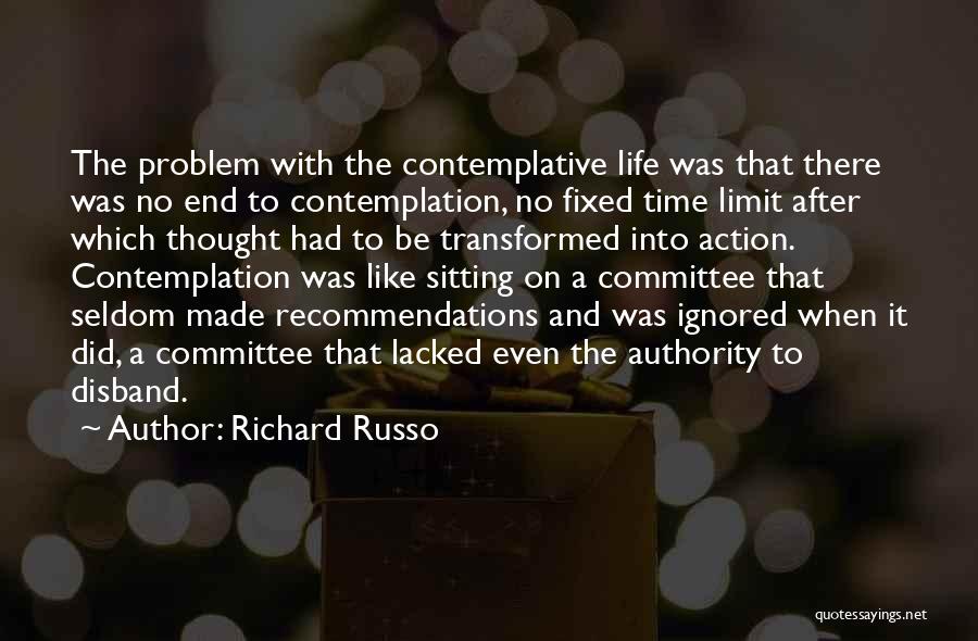 Richard Russo Quotes: The Problem With The Contemplative Life Was That There Was No End To Contemplation, No Fixed Time Limit After Which