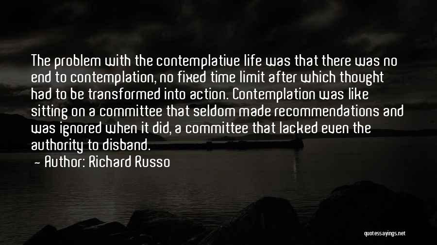 Richard Russo Quotes: The Problem With The Contemplative Life Was That There Was No End To Contemplation, No Fixed Time Limit After Which