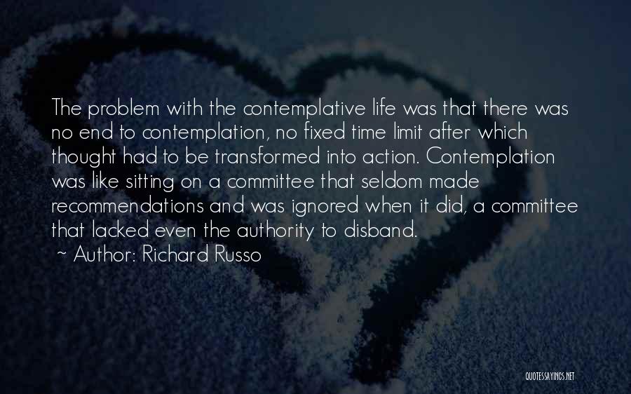 Richard Russo Quotes: The Problem With The Contemplative Life Was That There Was No End To Contemplation, No Fixed Time Limit After Which