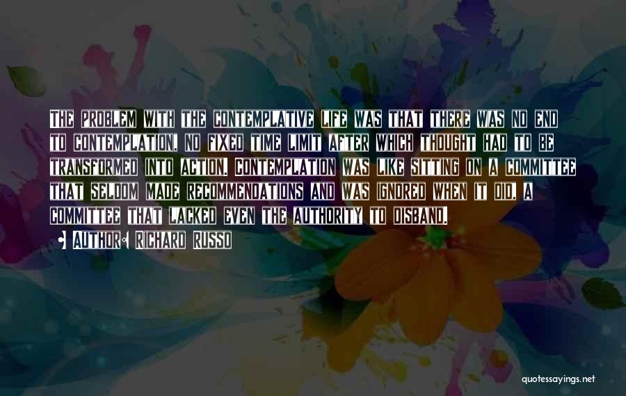 Richard Russo Quotes: The Problem With The Contemplative Life Was That There Was No End To Contemplation, No Fixed Time Limit After Which