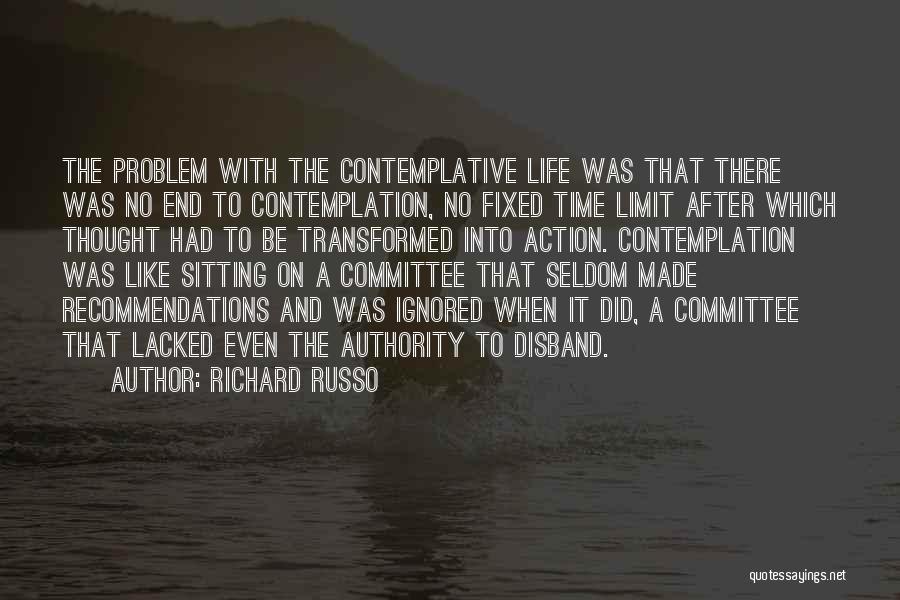 Richard Russo Quotes: The Problem With The Contemplative Life Was That There Was No End To Contemplation, No Fixed Time Limit After Which