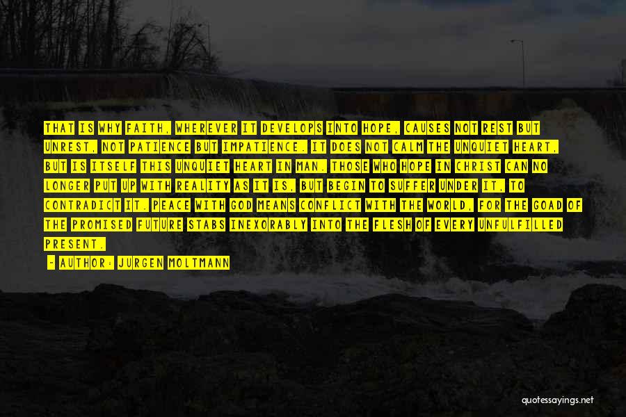 Jurgen Moltmann Quotes: That Is Why Faith, Wherever It Develops Into Hope, Causes Not Rest But Unrest, Not Patience But Impatience. It Does