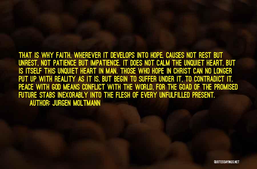 Jurgen Moltmann Quotes: That Is Why Faith, Wherever It Develops Into Hope, Causes Not Rest But Unrest, Not Patience But Impatience. It Does