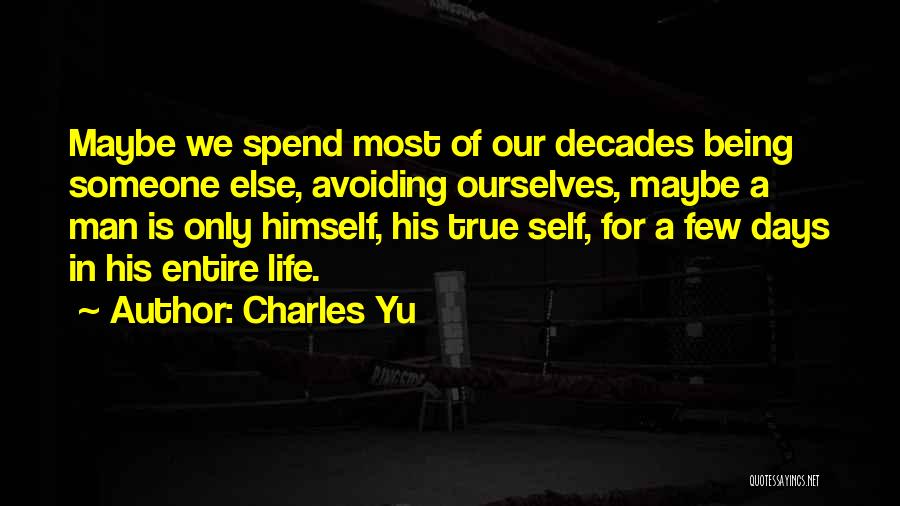 Charles Yu Quotes: Maybe We Spend Most Of Our Decades Being Someone Else, Avoiding Ourselves, Maybe A Man Is Only Himself, His True