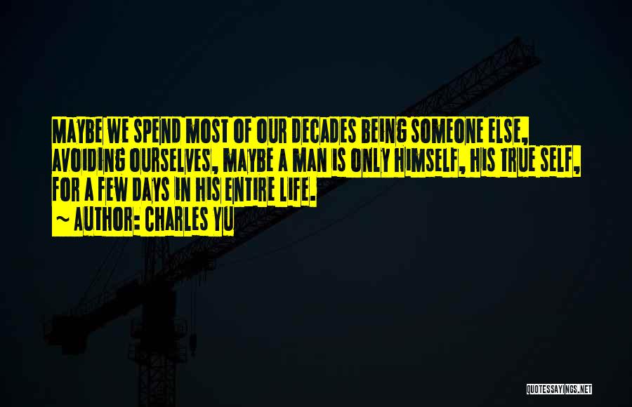 Charles Yu Quotes: Maybe We Spend Most Of Our Decades Being Someone Else, Avoiding Ourselves, Maybe A Man Is Only Himself, His True