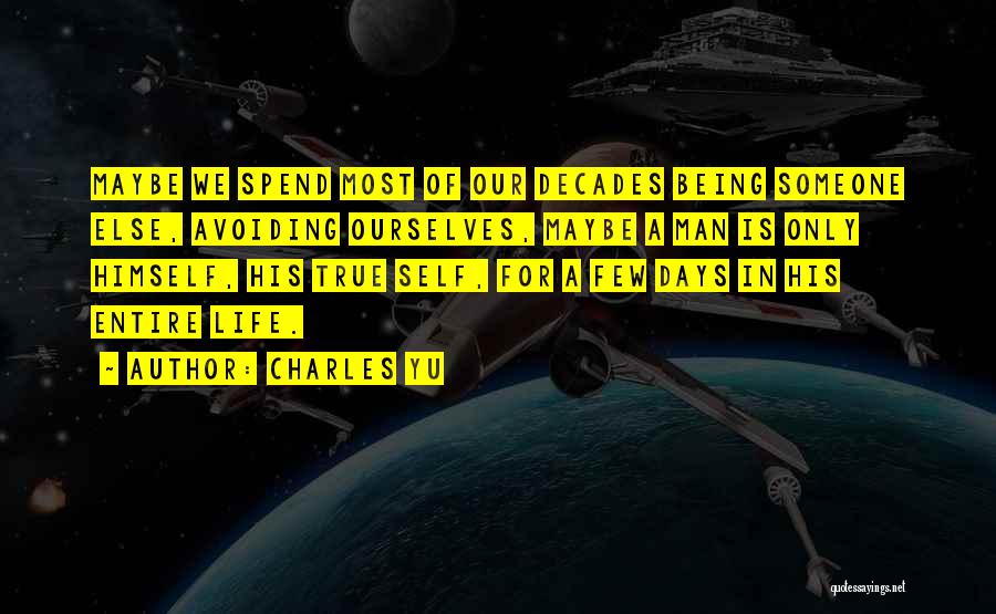 Charles Yu Quotes: Maybe We Spend Most Of Our Decades Being Someone Else, Avoiding Ourselves, Maybe A Man Is Only Himself, His True