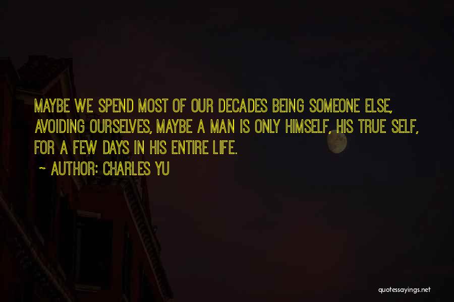 Charles Yu Quotes: Maybe We Spend Most Of Our Decades Being Someone Else, Avoiding Ourselves, Maybe A Man Is Only Himself, His True