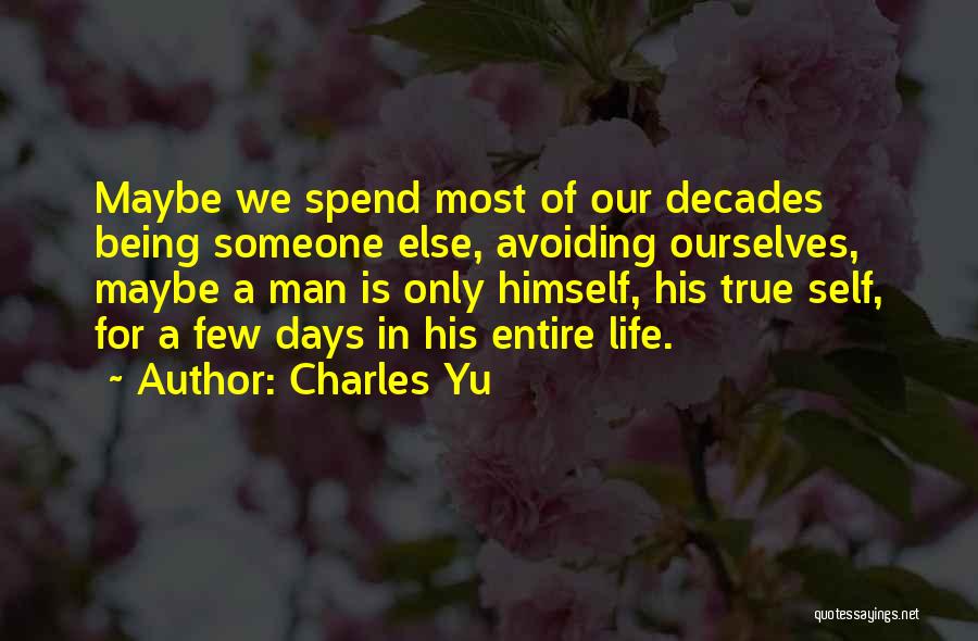 Charles Yu Quotes: Maybe We Spend Most Of Our Decades Being Someone Else, Avoiding Ourselves, Maybe A Man Is Only Himself, His True