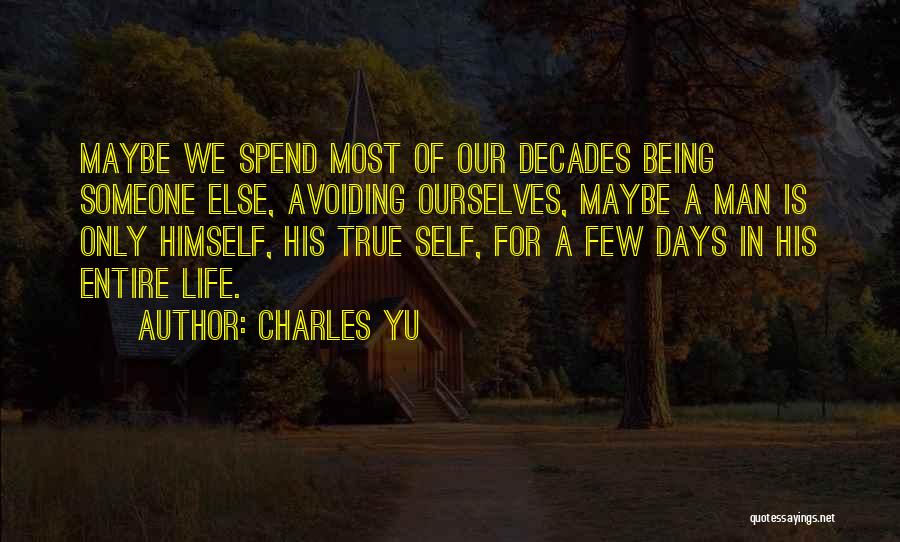 Charles Yu Quotes: Maybe We Spend Most Of Our Decades Being Someone Else, Avoiding Ourselves, Maybe A Man Is Only Himself, His True