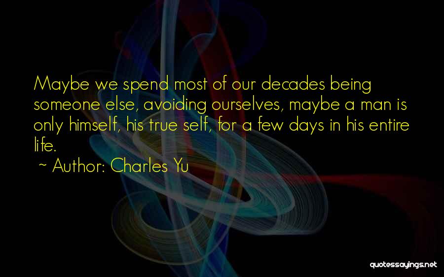 Charles Yu Quotes: Maybe We Spend Most Of Our Decades Being Someone Else, Avoiding Ourselves, Maybe A Man Is Only Himself, His True