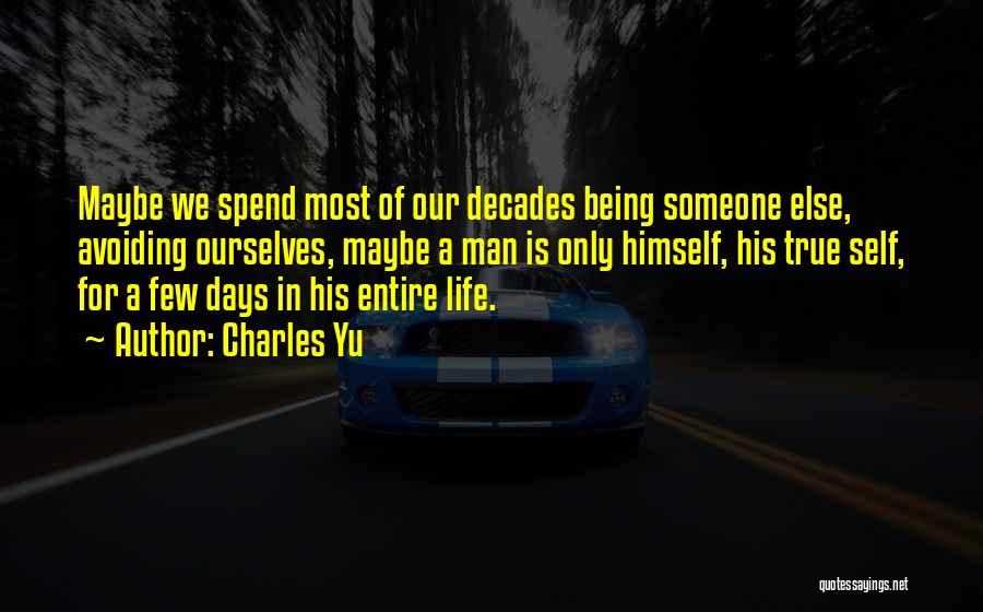 Charles Yu Quotes: Maybe We Spend Most Of Our Decades Being Someone Else, Avoiding Ourselves, Maybe A Man Is Only Himself, His True