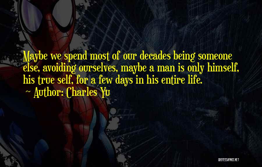 Charles Yu Quotes: Maybe We Spend Most Of Our Decades Being Someone Else, Avoiding Ourselves, Maybe A Man Is Only Himself, His True