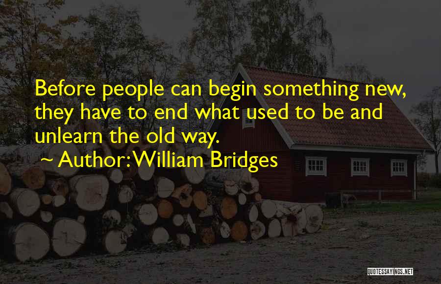 William Bridges Quotes: Before People Can Begin Something New, They Have To End What Used To Be And Unlearn The Old Way.