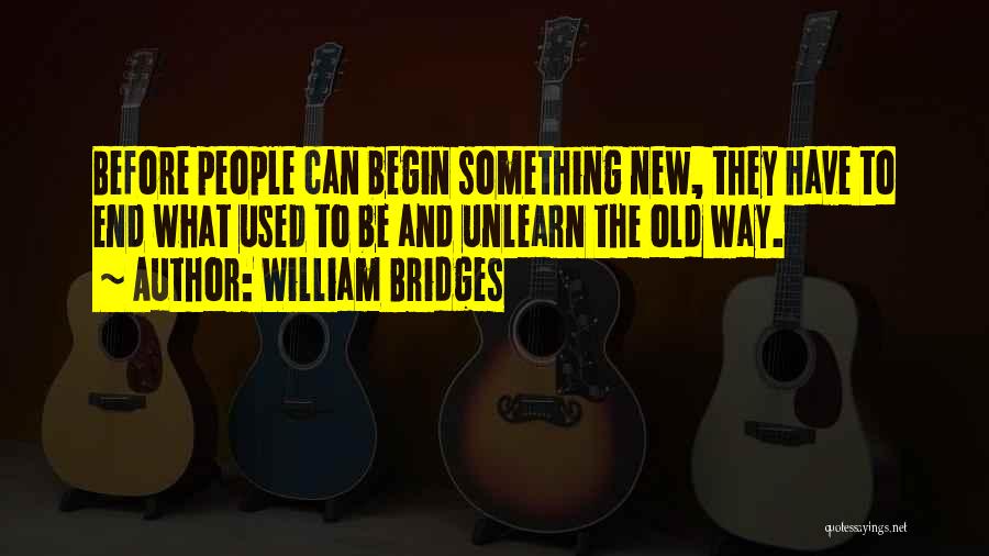 William Bridges Quotes: Before People Can Begin Something New, They Have To End What Used To Be And Unlearn The Old Way.