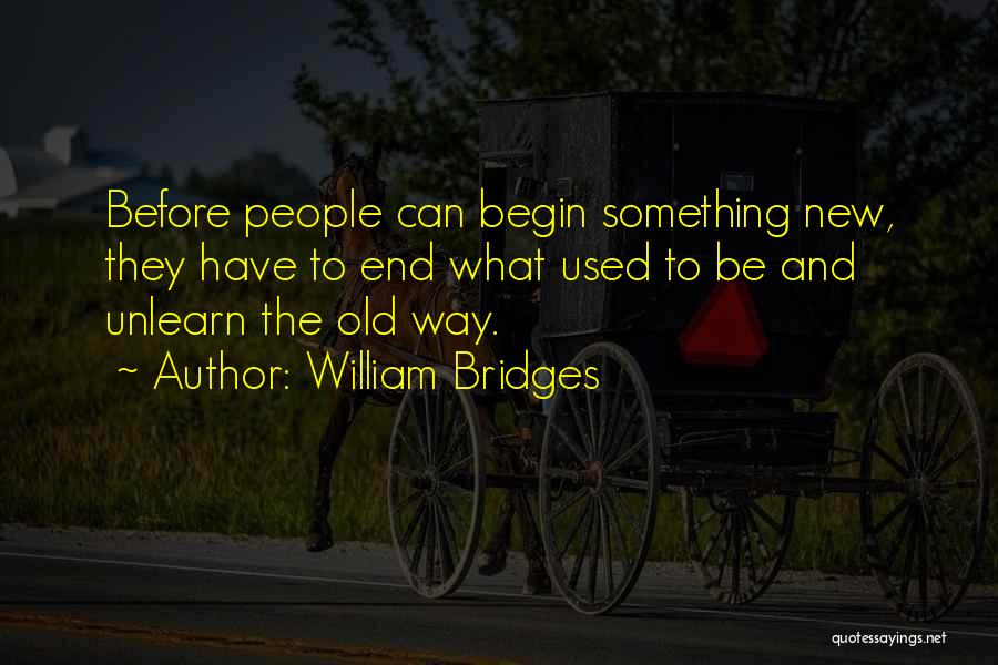 William Bridges Quotes: Before People Can Begin Something New, They Have To End What Used To Be And Unlearn The Old Way.