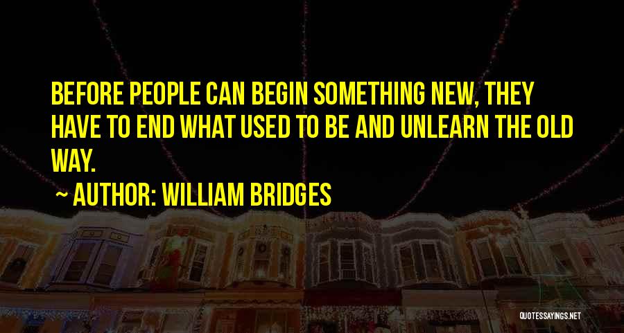 William Bridges Quotes: Before People Can Begin Something New, They Have To End What Used To Be And Unlearn The Old Way.