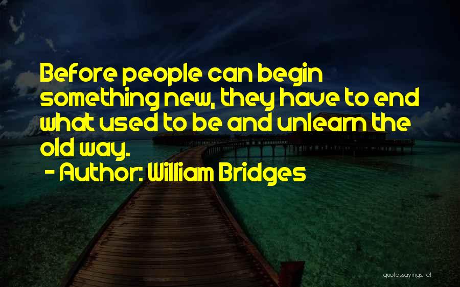 William Bridges Quotes: Before People Can Begin Something New, They Have To End What Used To Be And Unlearn The Old Way.