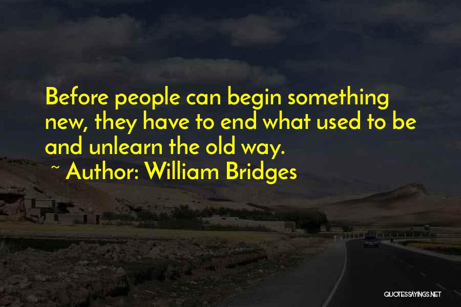 William Bridges Quotes: Before People Can Begin Something New, They Have To End What Used To Be And Unlearn The Old Way.