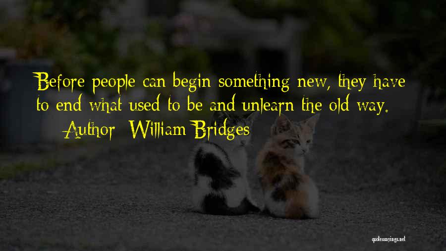 William Bridges Quotes: Before People Can Begin Something New, They Have To End What Used To Be And Unlearn The Old Way.