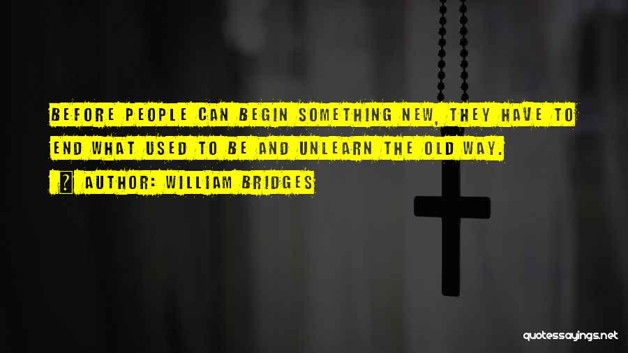 William Bridges Quotes: Before People Can Begin Something New, They Have To End What Used To Be And Unlearn The Old Way.