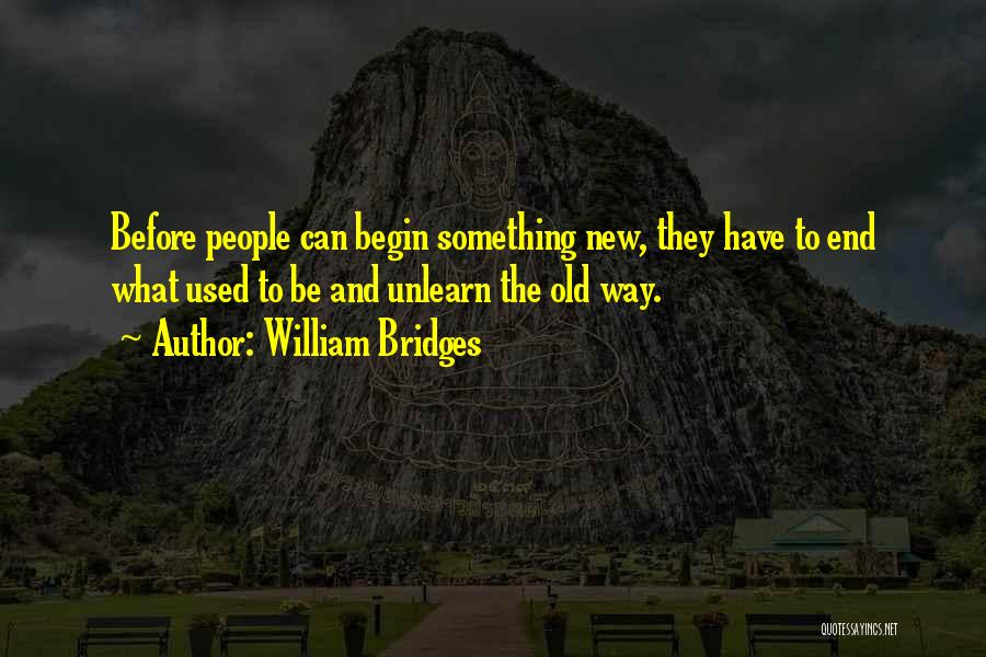 William Bridges Quotes: Before People Can Begin Something New, They Have To End What Used To Be And Unlearn The Old Way.