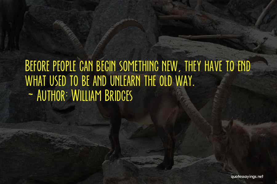 William Bridges Quotes: Before People Can Begin Something New, They Have To End What Used To Be And Unlearn The Old Way.