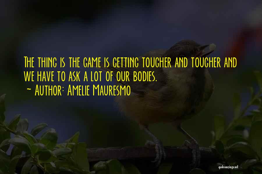 Amelie Mauresmo Quotes: The Thing Is The Game Is Getting Tougher And Tougher And We Have To Ask A Lot Of Our Bodies.