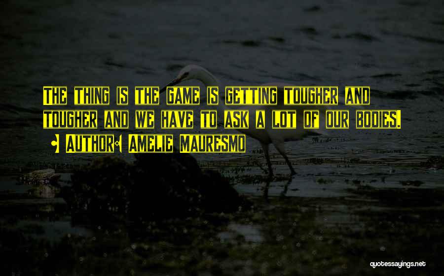 Amelie Mauresmo Quotes: The Thing Is The Game Is Getting Tougher And Tougher And We Have To Ask A Lot Of Our Bodies.