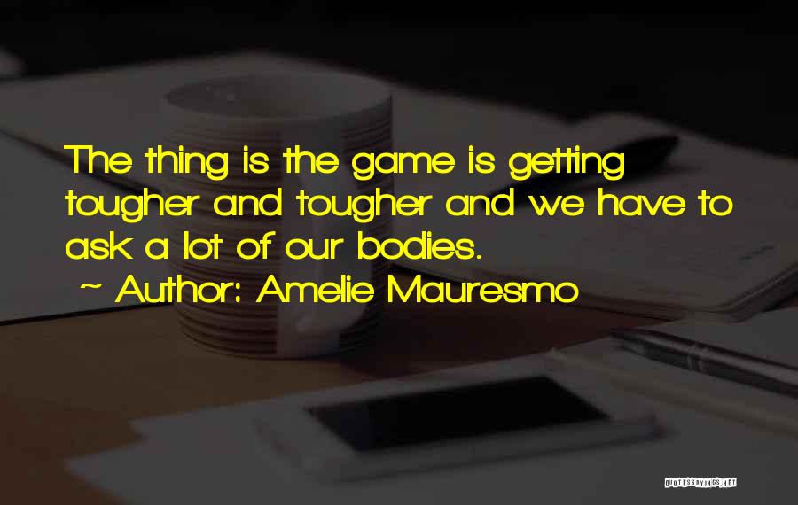 Amelie Mauresmo Quotes: The Thing Is The Game Is Getting Tougher And Tougher And We Have To Ask A Lot Of Our Bodies.