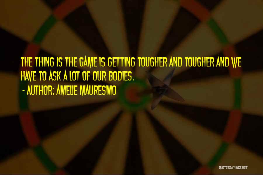 Amelie Mauresmo Quotes: The Thing Is The Game Is Getting Tougher And Tougher And We Have To Ask A Lot Of Our Bodies.