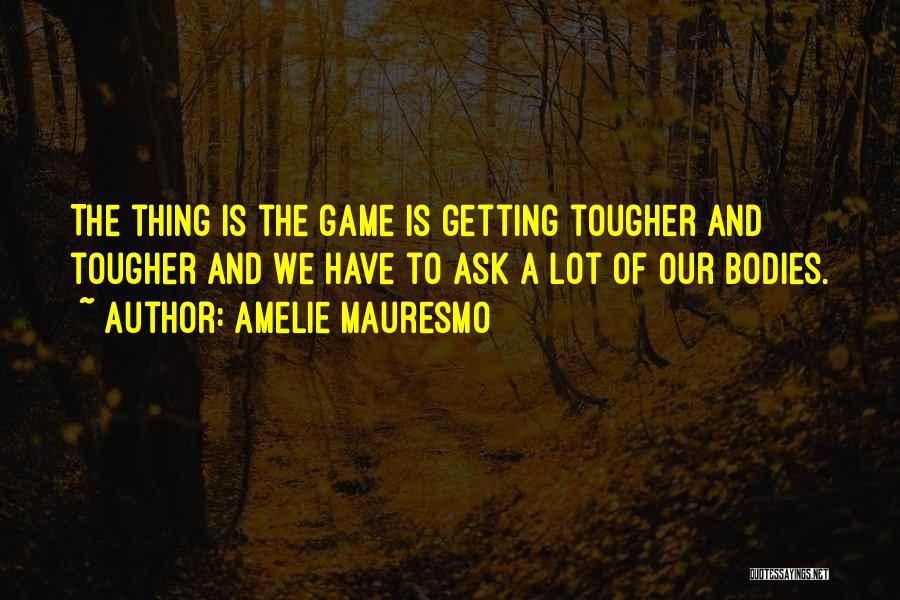 Amelie Mauresmo Quotes: The Thing Is The Game Is Getting Tougher And Tougher And We Have To Ask A Lot Of Our Bodies.