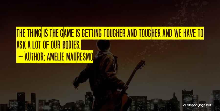 Amelie Mauresmo Quotes: The Thing Is The Game Is Getting Tougher And Tougher And We Have To Ask A Lot Of Our Bodies.