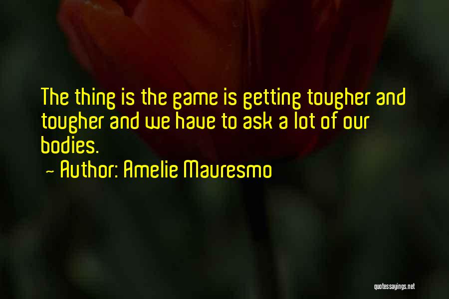 Amelie Mauresmo Quotes: The Thing Is The Game Is Getting Tougher And Tougher And We Have To Ask A Lot Of Our Bodies.