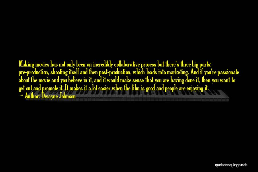 Dwayne Johnson Quotes: Making Movies Has Not Only Been An Incredibly Collaborative Process But There's Three Big Parts: Pre-production, Shooting Itself And Then