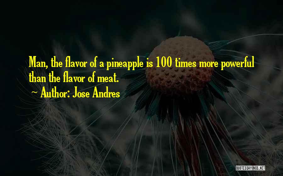 Jose Andres Quotes: Man, The Flavor Of A Pineapple Is 100 Times More Powerful Than The Flavor Of Meat.