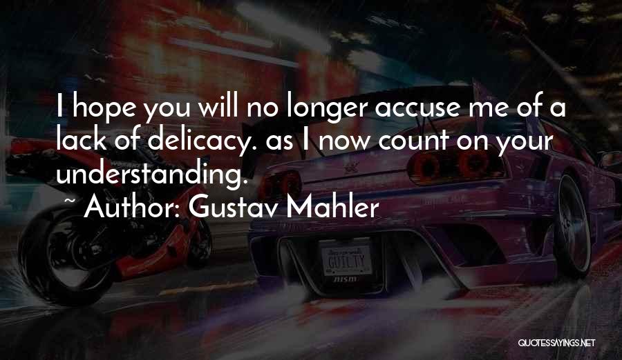 Gustav Mahler Quotes: I Hope You Will No Longer Accuse Me Of A Lack Of Delicacy. As I Now Count On Your Understanding.