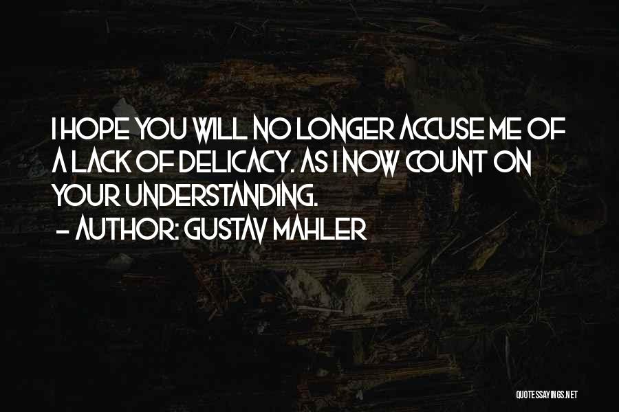 Gustav Mahler Quotes: I Hope You Will No Longer Accuse Me Of A Lack Of Delicacy. As I Now Count On Your Understanding.