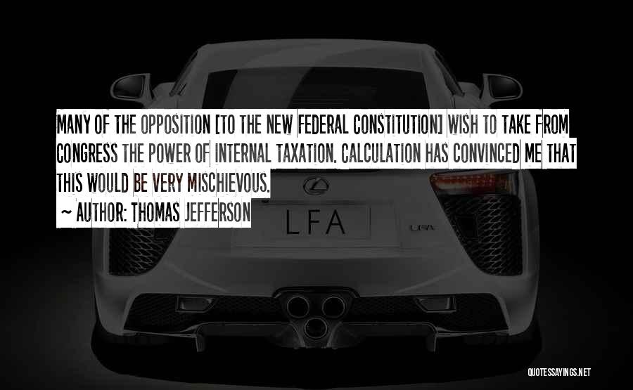 Thomas Jefferson Quotes: Many Of The Opposition [to The New Federal Constitution] Wish To Take From Congress The Power Of Internal Taxation. Calculation