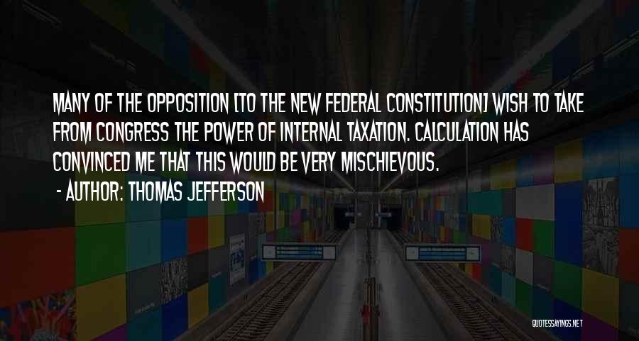 Thomas Jefferson Quotes: Many Of The Opposition [to The New Federal Constitution] Wish To Take From Congress The Power Of Internal Taxation. Calculation