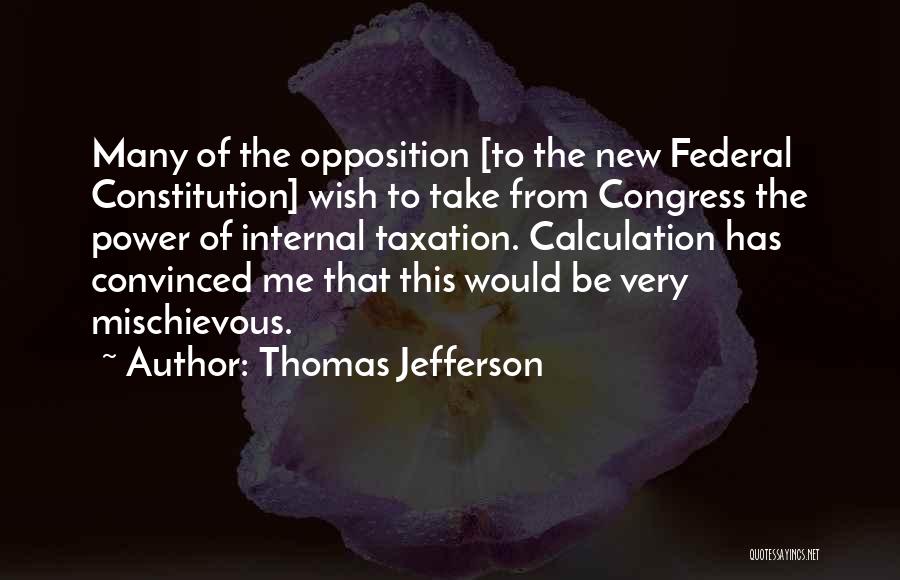 Thomas Jefferson Quotes: Many Of The Opposition [to The New Federal Constitution] Wish To Take From Congress The Power Of Internal Taxation. Calculation