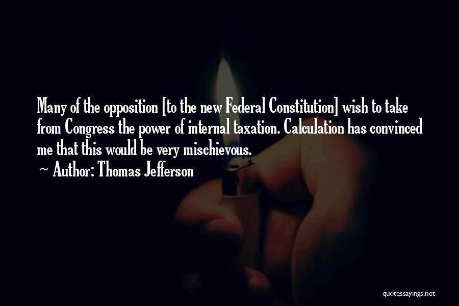 Thomas Jefferson Quotes: Many Of The Opposition [to The New Federal Constitution] Wish To Take From Congress The Power Of Internal Taxation. Calculation