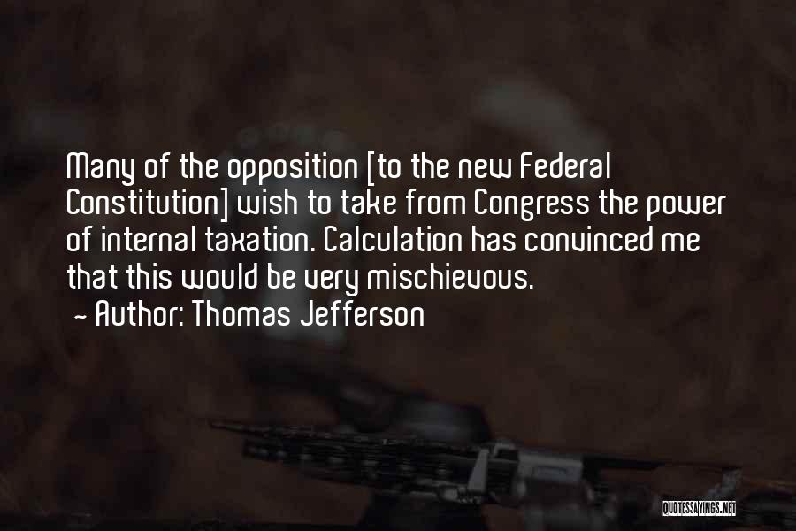 Thomas Jefferson Quotes: Many Of The Opposition [to The New Federal Constitution] Wish To Take From Congress The Power Of Internal Taxation. Calculation