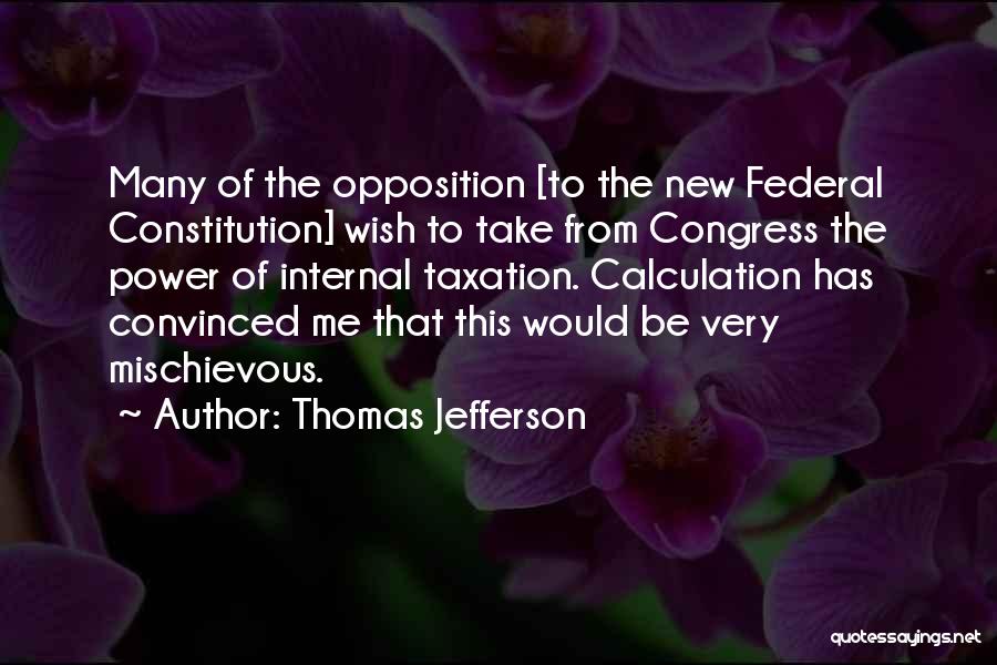 Thomas Jefferson Quotes: Many Of The Opposition [to The New Federal Constitution] Wish To Take From Congress The Power Of Internal Taxation. Calculation