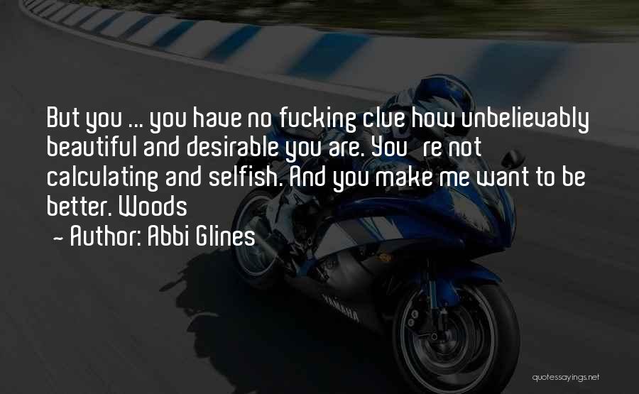 Abbi Glines Quotes: But You ... You Have No Fucking Clue How Unbelievably Beautiful And Desirable You Are. You're Not Calculating And Selfish.
