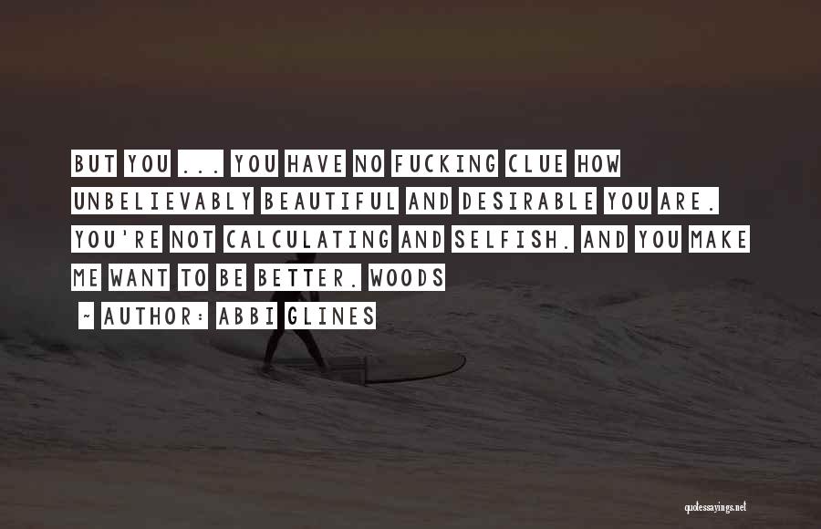Abbi Glines Quotes: But You ... You Have No Fucking Clue How Unbelievably Beautiful And Desirable You Are. You're Not Calculating And Selfish.