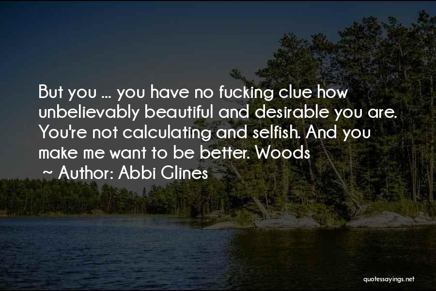 Abbi Glines Quotes: But You ... You Have No Fucking Clue How Unbelievably Beautiful And Desirable You Are. You're Not Calculating And Selfish.