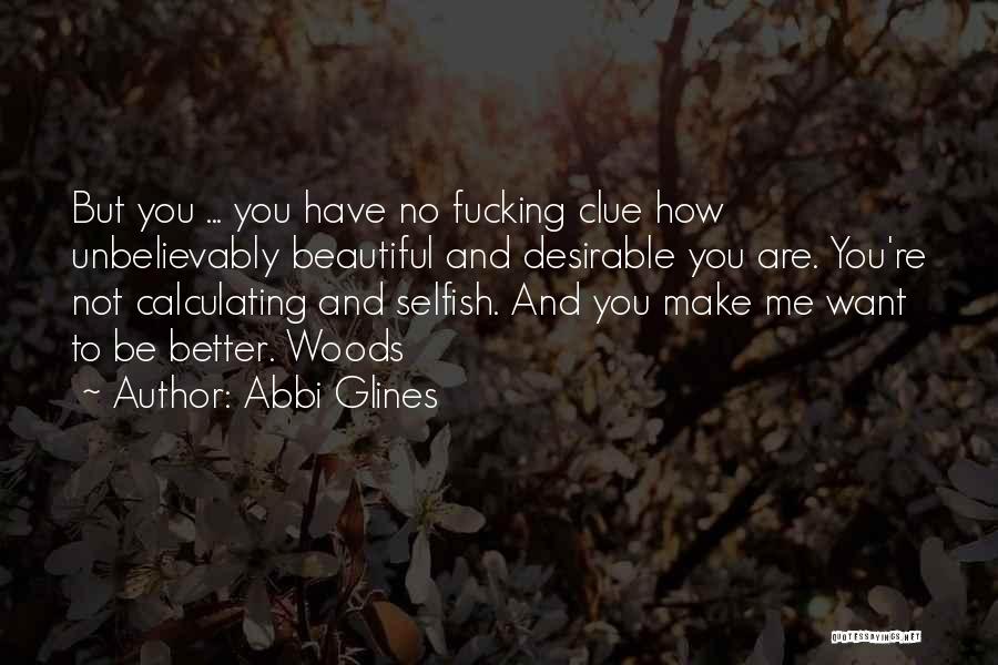 Abbi Glines Quotes: But You ... You Have No Fucking Clue How Unbelievably Beautiful And Desirable You Are. You're Not Calculating And Selfish.