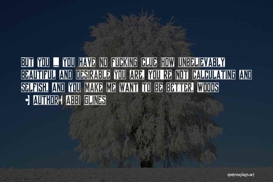 Abbi Glines Quotes: But You ... You Have No Fucking Clue How Unbelievably Beautiful And Desirable You Are. You're Not Calculating And Selfish.