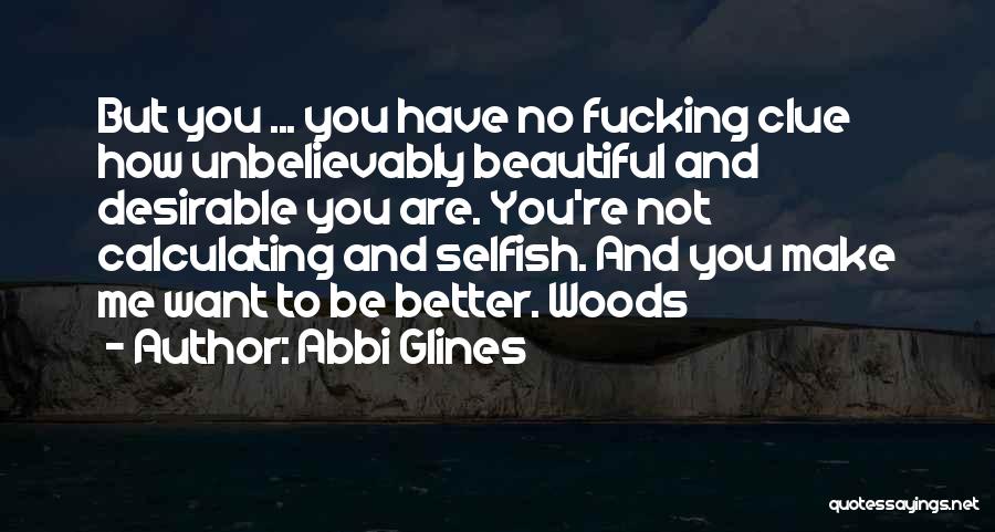 Abbi Glines Quotes: But You ... You Have No Fucking Clue How Unbelievably Beautiful And Desirable You Are. You're Not Calculating And Selfish.