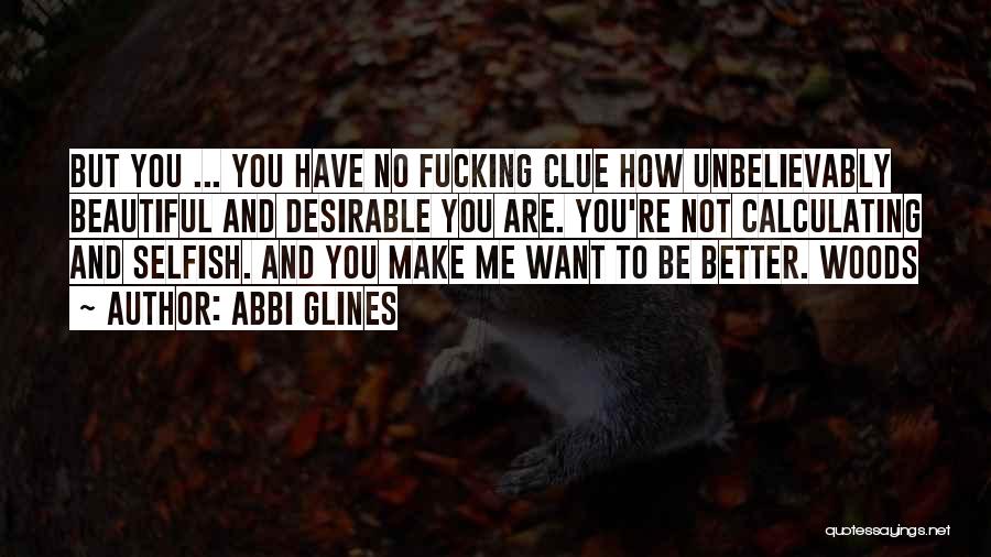Abbi Glines Quotes: But You ... You Have No Fucking Clue How Unbelievably Beautiful And Desirable You Are. You're Not Calculating And Selfish.